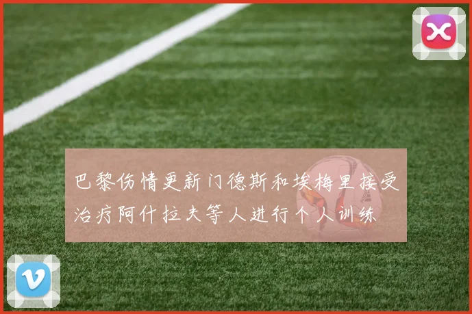 巴黎伤情更新门德斯和埃梅里接受治疗阿什拉夫等人进行个人训练