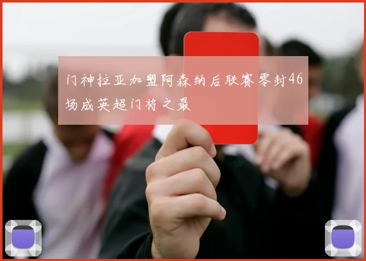 门神拉亚加盟阿森纳后联赛零封46场成英超门将之最