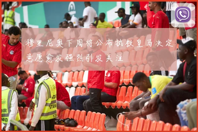 穆里尼奥下周将公布执教皇马决定意愿愈发强烈引发关注