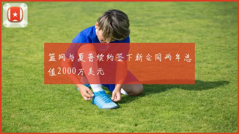 篮网与夏普续约签下新合同两年总值2000万美元