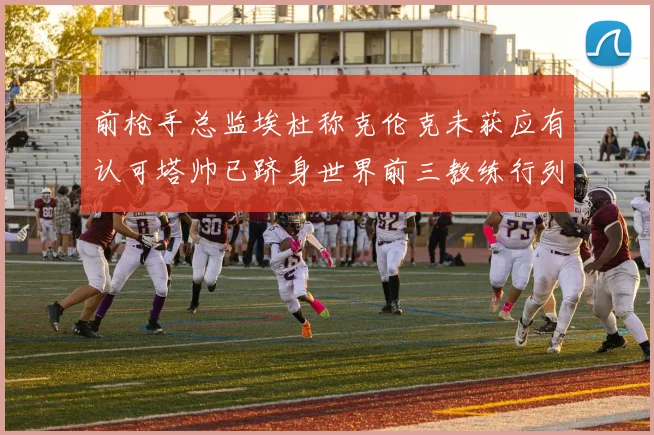 前枪手总监埃杜称克伦克未获应有认可塔帅已跻身世界前三教练行列