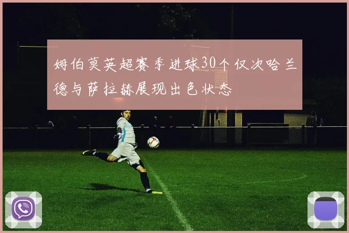 姆伯莫英超赛季进球30个仅次哈兰德与萨拉赫展现出色状态