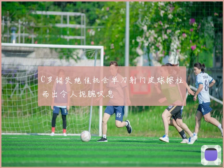 C罗错失绝佳机会单刀射门皮球擦柱而出令人扼腕叹息