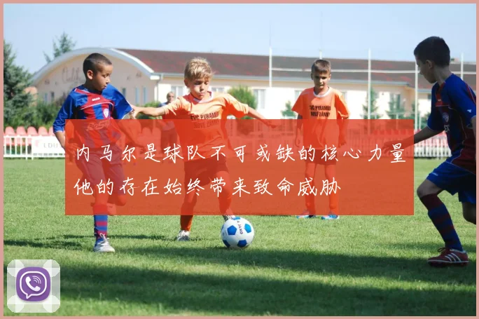 内马尔是球队不可或缺的核心力量他的存在始终带来致命威胁