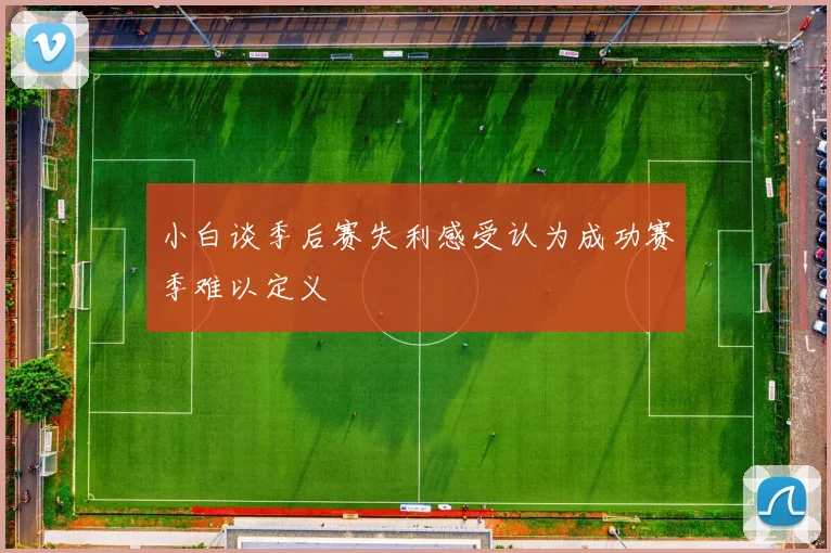 小白谈季后赛失利感受认为成功赛季难以定义
