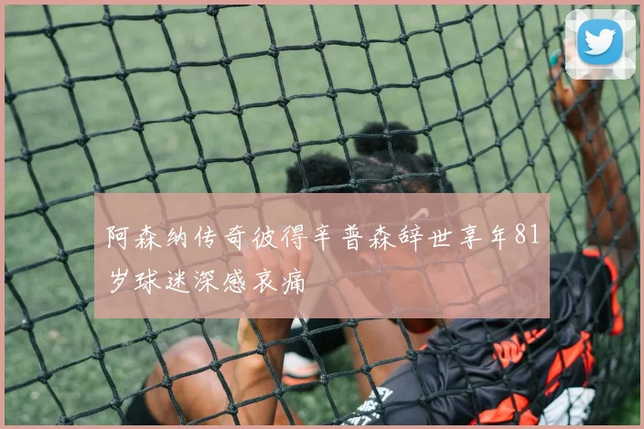 阿森纳传奇彼得辛普森辞世享年81岁球迷深感哀痛