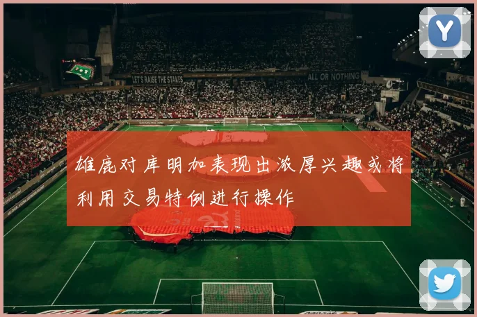 雄鹿对库明加表现出浓厚兴趣或将利用交易特例进行操作