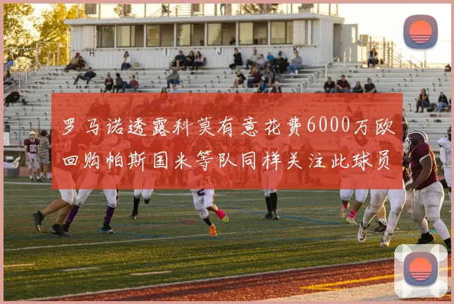 罗马诺透露科莫有意花费6000万欧回购帕斯国米等队同样关注此球员