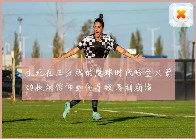 生死在三分线的魔球时代哈登火箭的极端信仰如何导致马刺崩溃
