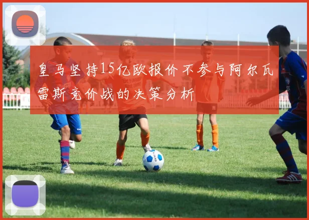 皇马坚持15亿欧报价不参与阿尔瓦雷斯竞价战的决策分析