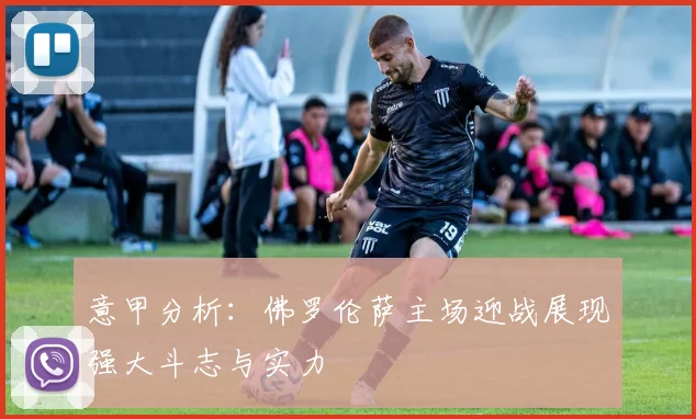 意甲分析：佛罗伦萨主场迎战展现强大斗志与实力