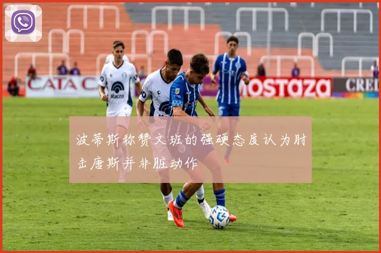 波蒂斯称赞文班的强硬态度认为肘击唐斯并非脏动作