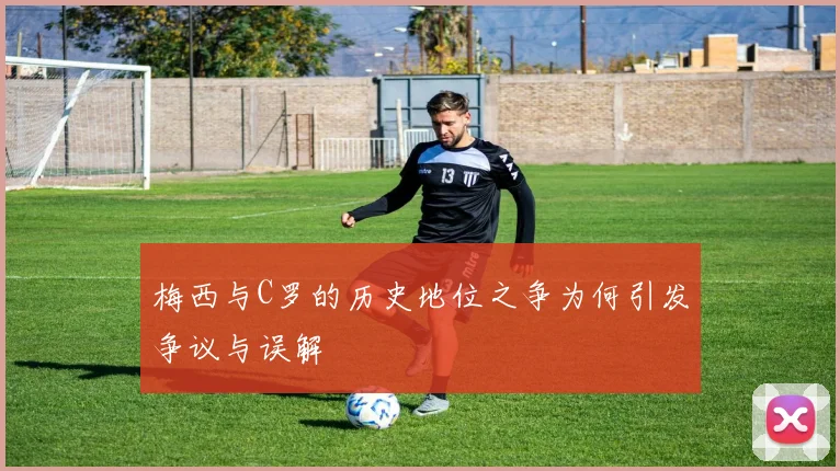梅西与C罗的历史地位之争为何引发争议与误解