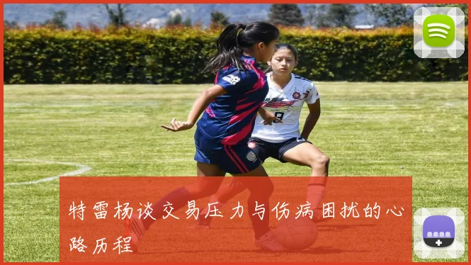 特雷杨谈交易压力与伤病困扰的心路历程