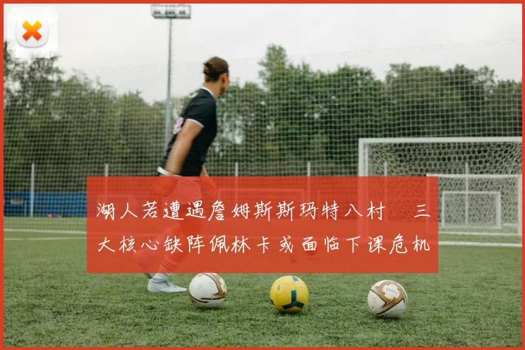 湖人若遭遇詹姆斯斯玛特八村塁三大核心缺阵佩林卡或面临下课危机