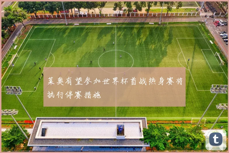 莱奥有望参加世界杯首战热身赛将执行停赛措施