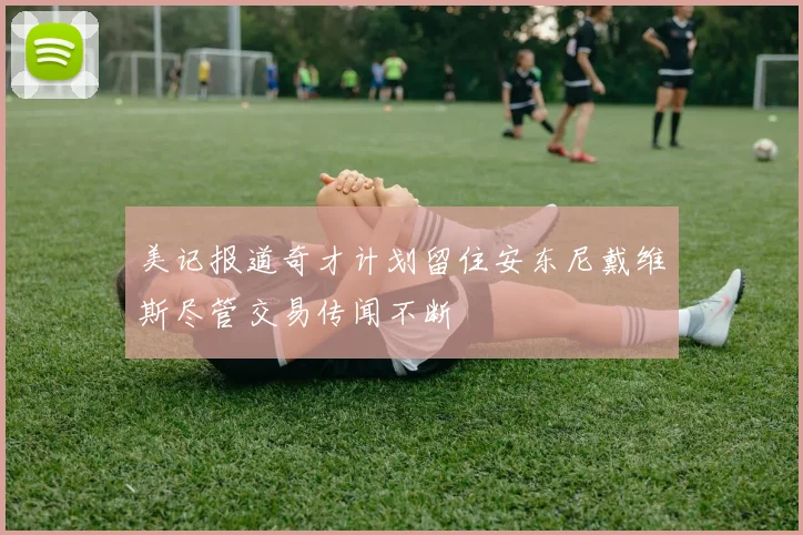 美记报道奇才计划留住安东尼戴维斯尽管交易传闻不断